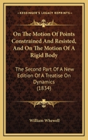 On the Motion of Points Constrained and Resisted, and on the Motion of a Rigid Body: The Second Part of a New Edition of a Treatise on Dynamics (Classic Reprint) 0469624574 Book Cover
