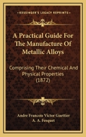 A Practical Guide For The Manufacture Of Metallic Alloys: Comprising Their Chemical And Physical Properties 1166469395 Book Cover
