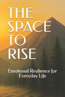 THE SPACE TO RISE: Emotional Resilience for Everyday Life B0FCYFTT4Z Book Cover