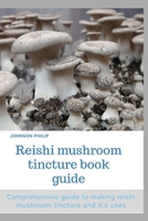 REISHI MUSHROOM TINCTURE BOOK GUIDE: Comprehensive guide to making reishi mushroom tincture and its uses B086Y4DJWY Book Cover