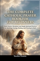 The Complete Catholic Prayer Book for Beginners: Daily Prayers, Devotions, and Simple Spiritual Practices for Morning, Evening, Healing, and Growing in Faith B0GXNTJ2P5 Book Cover