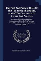 Past and Present State of the Tea Trade of England, and of the Continents of Europe and America: And a Comparison Between the Consumption, Price Of, a 1018793992 Book Cover
