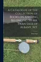 A Catalogue of the Collection of Books on Angling Belonging to Mr. Dean Sage of Albany, N.Y. [microform] 1013840917 Book Cover