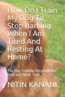 How Do I Train My Dog To Stop Barking When I Am Tired And Resting At Home?: The Dog Training Encyclopedia! Your Just Need This! 1701352354 Book Cover