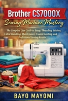 Brother CS7000X Sewing Machine Mastery: The Complete User Guide to Setup, Threading, Stitches, Fabric Handling, Maintenance, Troubleshooting, and Professional Sewing Results B0GKFWWNYY Book Cover