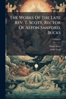 The Works of the Late REV. T. Scott, Rector of Aston Sanford, Bucks, Volume 6 1277084122 Book Cover