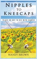 Nipples to Kneecaps: To Die or Not to Die with Cancer 1999907604 Book Cover