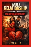 I Want a Relationship Not a Manipulationship: The Raw Truth About Modern Love B0H4WXGQ74 Book Cover