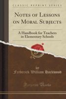 Notes of Lessons on Moral Subjects: A Handbook for Teachers in Elementary Schools (Classic Reprint) 1437080286 Book Cover