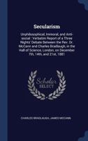 Secularism: Unphilosophical, Immoral, and Anti-Social, Verbatim Report of a Debate Between Dr. McCann and C. Bradlaugh 1014955521 Book Cover