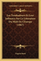 Les Troubadours Et Leur Influence Sur La Litterature Du MIDI de L'Europe: Avec Des Extraits Et Des Pieces Rares Ou Inedites - Primary Source Edition 1018396942 Book Cover