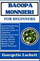 Bacopa Monnieri for Beginners: Unlocking Bacopa Monnieri, The Ultimate Guide To Cognitive Enhancement And Holistic Well-Being, Elevate Mental Clarity B0CPWHGG8X Book Cover
