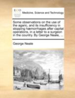 Some observations on the use of the agaric, and its insufficiency in stopping hæmorrhages after capital operations, in a letter to a surgeon in the country. By George Neale, ... 1170380670 Book Cover