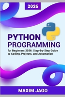 Python for Beginners 2026 Step-by-Step Guide to Coding, Projects, and Automation B0GZ68C3FQ Book Cover