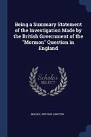 Being a Summary Statement of the Investigation Made by the British Government of the Mormon Question in England 1340268442 Book Cover