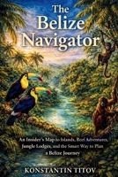 The Belize Navigator: An Insider’s Map to Islands, Reef Adventures, Jungle Lodges, and the Smart Way to Plan a Belize Journey (Belize Decoded) B0GRNTNHBK Book Cover