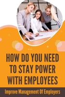 How Do You Need To Stay Power With Employees: Improve Management Of Employers: How To Keep Them Longer B095GFFLVY Book Cover