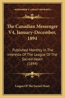 The Canadian Messenger V4, January-December, 1894: Published Monthly In The Interests Of The League Of The Sacred Heart 1167024745 Book Cover