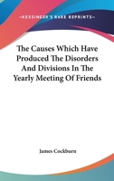 The Causes Which Have Produced The Disorders And Divisions In The Yearly Meeting Of Friends 116276421X Book Cover