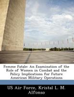 Femme Fatale: An Examination of the Role of Women in Combat and the Policy Implications for Future American Military Operations 1249353300 Book Cover