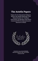 The Antefix Papers: Papers On Art Educational Subjects, Read at the Weekly Meetings of the Massachusetts Art Teachers' Association, by Members and ... with the Massachusetts Normal Art School 1377395154 Book Cover