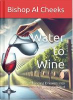 Water to Wine: Turning Dreams into Purposes Fulfilled 1963628047 Book Cover