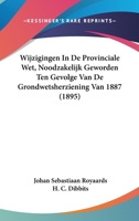 Wijzigingen In De Provinciale Wet, Noodzakelijk Geworden Ten Gevolge Van De Grondwetsherziening Van 1887 (1895) 1160761035 Book Cover