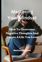 Mastering Your Mindset: How To Overcome Negative Thoughts And Create A Life You Love B0BW2KM9XV Book Cover