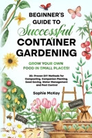 Beginner's Guide to Successful Container Gardening: Grow Your Own Food in Small Places! 25+ Proven DIY Methods for Composting, Companion Planting, Seed Saving, Water Management and Pest Control 1739735633 Book Cover