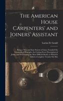 The American House Carpenters' and Joiners' Assistant: Being a New and Easy System of Lines, Founded On Geometrical Principles, for Cutting Every ... to Which Is Added a Complete Treatise On Mat B0BM8FFZD7 Book Cover