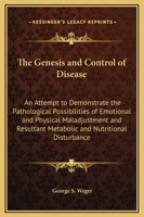 The Genesis and Control of Disease: An Attempt to Demonstrate the Pathological Possibilities of Emotional and Physical Maladjustment and Resultant Metabolic and Nutritional Disturbance 1162568313 Book Cover