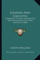 London and Calcutta, Compared in Their Heathenism, Their Privileges and Their Prospects 1120319919 Book Cover