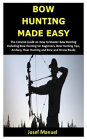 BOW HUNTING MADE EASY: The Concise Guide on How to Master Bow Hunting Including Bow Hunting for Beginners, Bow Hunting Tips, Archery, Deer Hunting and Bow and Arrow Book) B088BM4F1D Book Cover