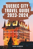 QUEBEC CITY TRAVEL GUIDE 2023 – 2024: Discover the Timeless Beauty of Quebec City B0C7J3CSYN Book Cover