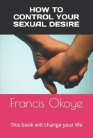 How to Control Your Sexual Desire: This Book Will Change Your Life 1477683100 Book Cover
