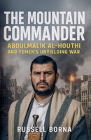 The Mountain Commander: Abdulmalik al-Houthi and Yemen's Unyielding War B0FLV856F4 Book Cover