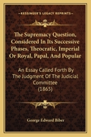 The Supremacy Question, Considered in Its Successive Phases, Theocratic, Imperial or Royal, Papal, and Popular: An Essay Called Forth by the Judgment 1165074397 Book Cover