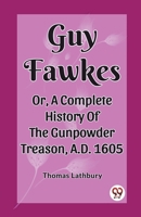 Guy Fawkes Or, A Complete History Of The Gunpowder Treason, A.D. 1605 9362203723 Book Cover