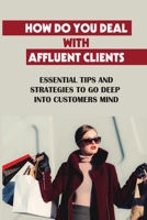 How Do You Deal With Affluent Clients: Essential Tips And Strategies To Go Deep Into Customers Mind: What Is Inside Wealth Holder Client Minds B09DF7122X Book Cover