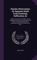 Popular Observations on Apparent Death from Drowning, Suffocation, &C: With an Account of the Means to Be Employed for Recovery. Drawn Up at the Desire of the Northamptonshire Preservative Society: By 1279236639 Book Cover