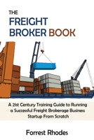 The Freight Broker Book: A 21st Century Training Guide to Running a Successful Freight Brokerage Business Startup From Scratch 1952597943 Book Cover