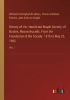 History of the Handel and Haydn Society, of Boston, Massachusetts. From the Foundation of the Society. 1815 to May 25, 1903: Vol. I 3385311403 Book Cover
