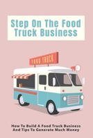 Step On The Food Truck Business: How To Build A Food Truck Business And Tips To Generate Much Money: Tips To Manage Expenses When You Start Your Food Truck B096TTDLRK Book Cover