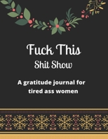 Fuck this shit show A gratitude journal for tired ass women: Cuss Words Make Me Happy. Gag Gift For Women. 160 Page (8.5 x 11) Weekly & Daily Planner & Journal For Tired-ass Women 1673423817 Book Cover