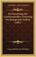Die Entstehung Der Constitutionellen Verfassung Des Konigreichs Sachsen (1881) 1168472539 Book Cover