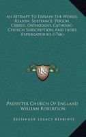 An Attempt to Explain the Words: reason, substance, person, creeds, orthodoxy, catholic-church, subscription, and index expurgatorius to which are ... quotations, and queries on the same subjects 0469087897 Book Cover