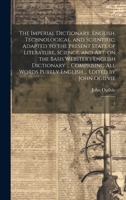 The Imperial Dictionary, English, Technological, and Scientific; Adapted to the Present State of Literature, Science, and art; on the Basis Webster's ... Purely English ... Edited by John Ogilvie: 1 1020175095 Book Cover