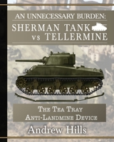 An Unnecessary Burden: Sherman Tank vs Tellermine and The Tea Tray Anti-Landmine Device B08VLWLLD5 Book Cover