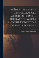 A Treatise on the Circumstances Which Determine the Rate of Wages and the Condition of the Labouring 1017913315 Book Cover