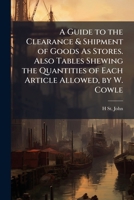 A Guide to the Clearance & Shipment of Goods As Stores. Also Tables Shewing the Quantities of Each Article Allowed, by W. Cowle 1149760672 Book Cover